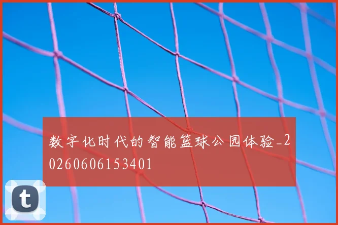 数字化时代的智能篮球公园体验_20260606153401
