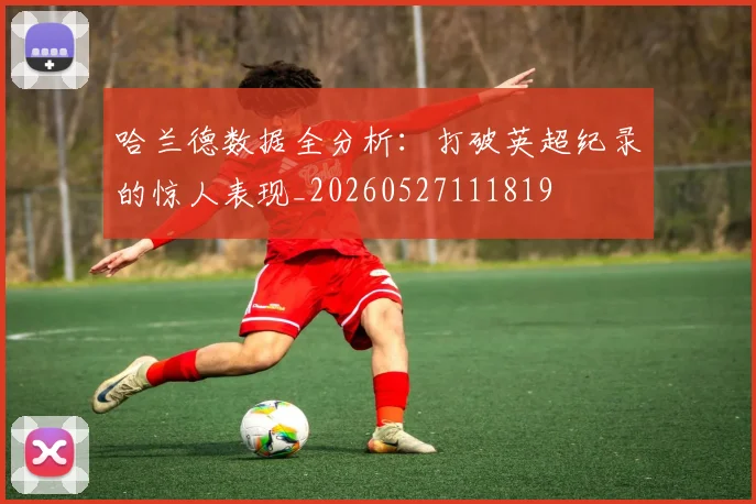 哈兰德数据全分析：打破英超纪录的惊人表现_20260527111819