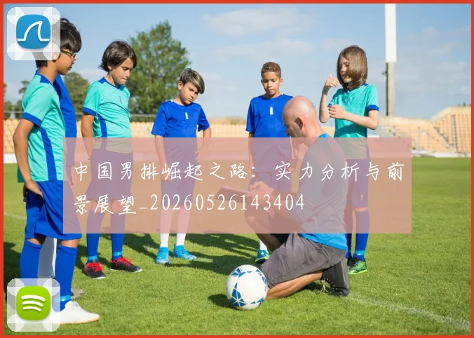 中国男排崛起之路:实力分析与前景展望_20260526143404