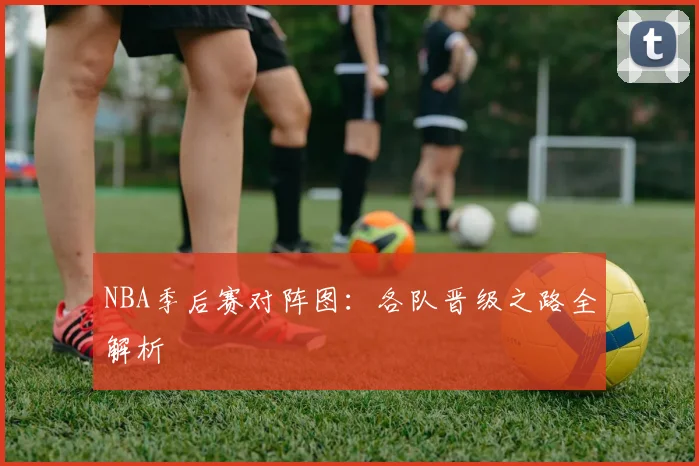 NBA季后赛对阵图:各队晋级之路全解析