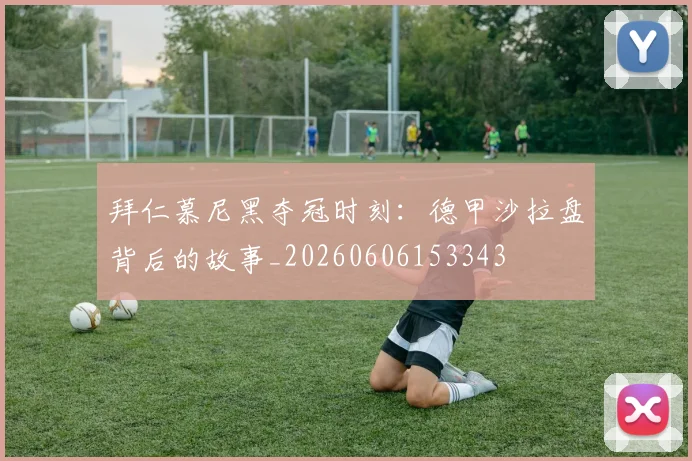 拜仁慕尼黑夺冠时刻：德甲沙拉盘背后的故事_20260606153343