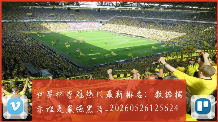 世界杯夺冠热门最新排名:数据揭示谁是最强黑马_20260526125624