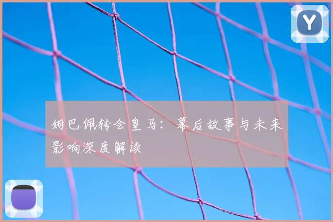 姆巴佩转会皇马:幕后故事与未来影响深度解读