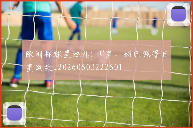 欧洲杯球星巡礼：C罗、姆巴佩等巨星风采_20260603222601