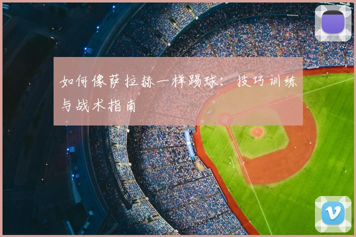 如何像萨拉赫一样踢球:技巧训练与战术指南