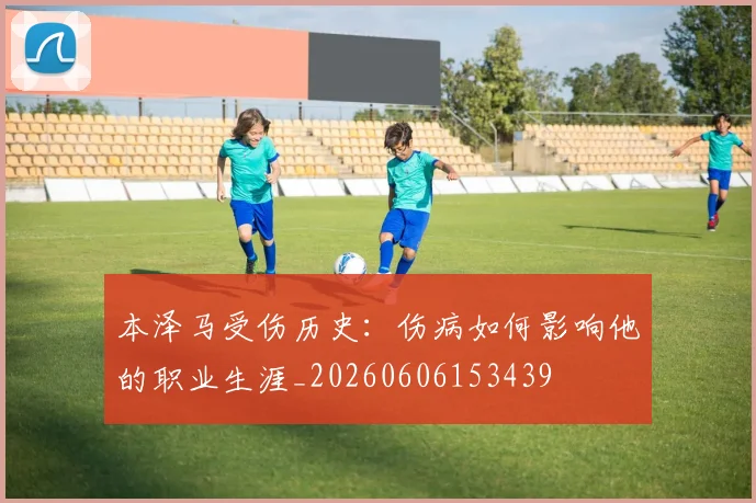 本泽马受伤历史：伤病如何影响他的职业生涯_20260606153439