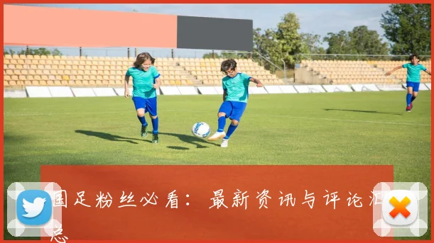 国足粉丝必看:最新资讯与评论汇总