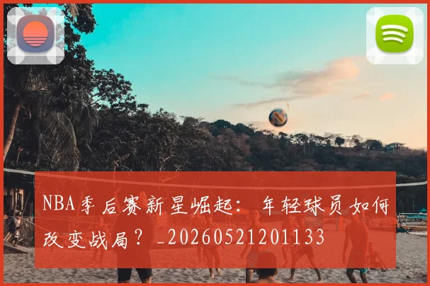 NBA季后赛新星崛起：年轻球员如何改变战局？_20260521201133