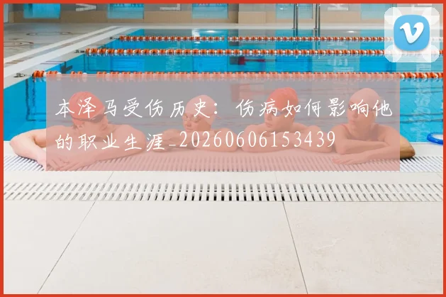 本泽马受伤历史：伤病如何影响他的职业生涯_20260606153439