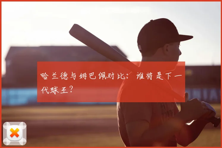 哈兰德与姆巴佩对比:谁将是下一代球王?