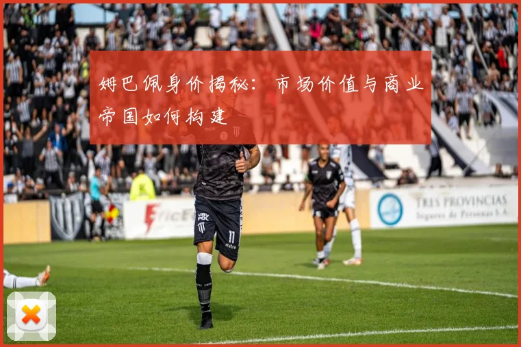 姆巴佩身价揭秘:市场价值与商业帝国如何构建
