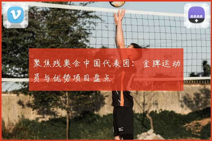 聚焦残奥会中国代表团：金牌运动员与优势项目盘点