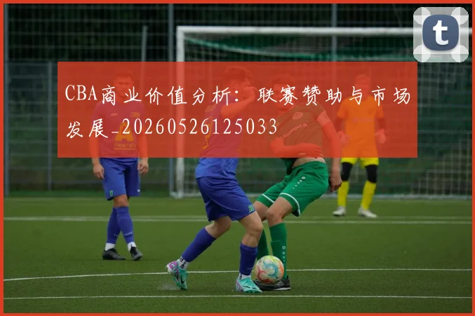 CBA商业价值分析:联赛赞助与市场发展_20260526125033