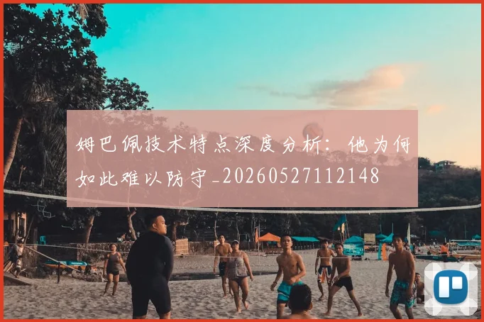 姆巴佩技术特点深度分析：他为何如此难以防守_20260527112148