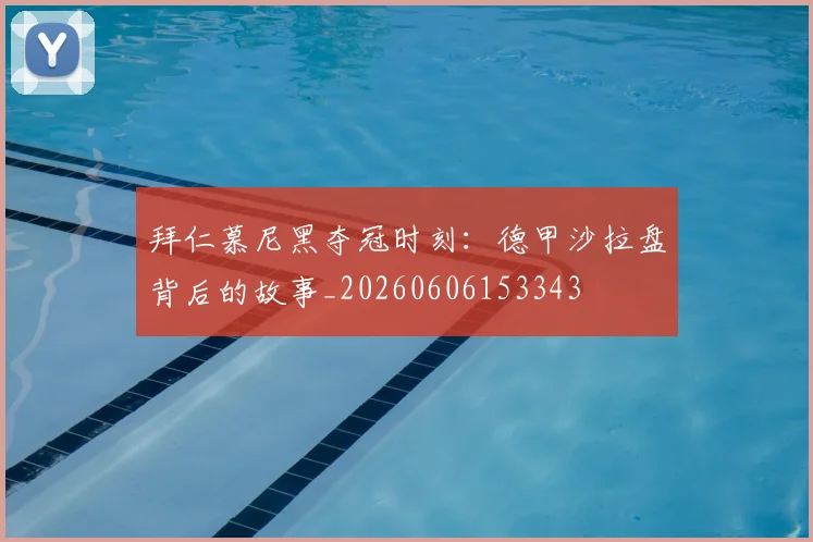 拜仁慕尼黑夺冠时刻:德甲沙拉盘背后的故事_20260606153343