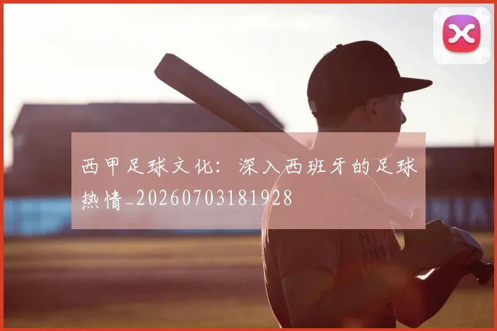 西甲足球文化：深入西班牙的足球热情_20260703181928