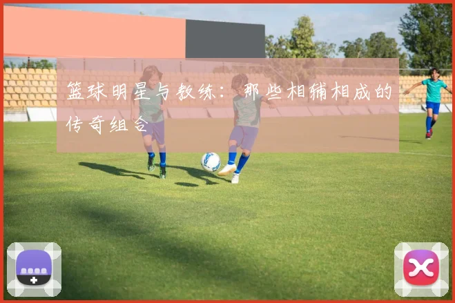 篮球明星与教练：那些相辅相成的传奇组合