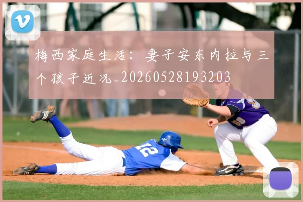 梅西家庭生活：妻子安东内拉与三个孩子近况_20260528193203