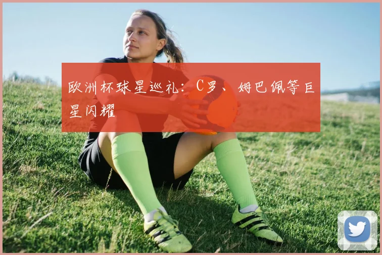 欧洲杯球星巡礼:C罗、姆巴佩等巨星闪耀