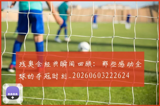 残奥会经典瞬间回顾:那些感动全球的夺冠时刻_20260603222624