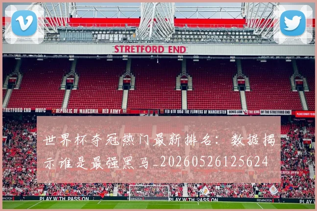 世界杯夺冠热门最新排名：数据揭示谁是最强黑马_20260526125624