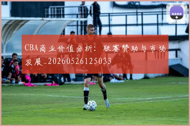 CBA商业价值分析:联赛赞助与市场发展_20260526125033