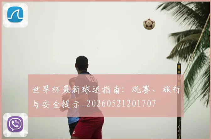 世界杯最新球迷指南:观赛、旅行与安全提示_20260521201707