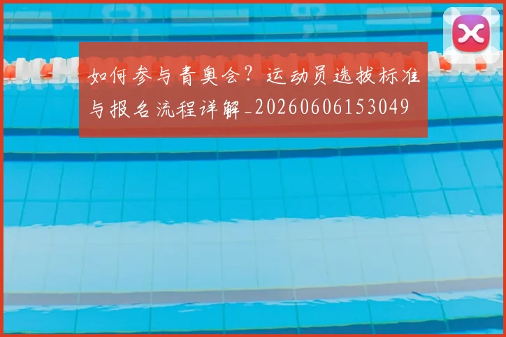 如何参与青奥会？运动员选拔标准与报名流程详解_20260606153049