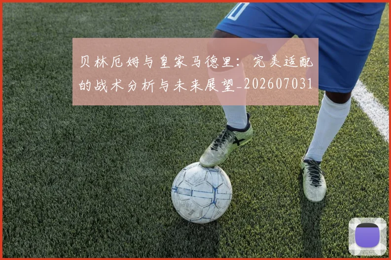 贝林厄姆与皇家马德里:完美适配的战术分析与未来展望_20260703181949