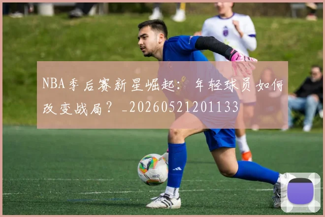 NBA季后赛新星崛起:年轻球员如何改变战局?_20260521201133