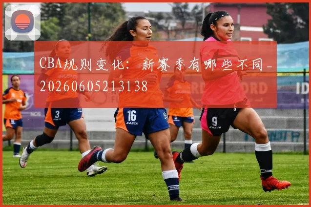 CBA规则变化：新赛季有哪些不同_20260605213138