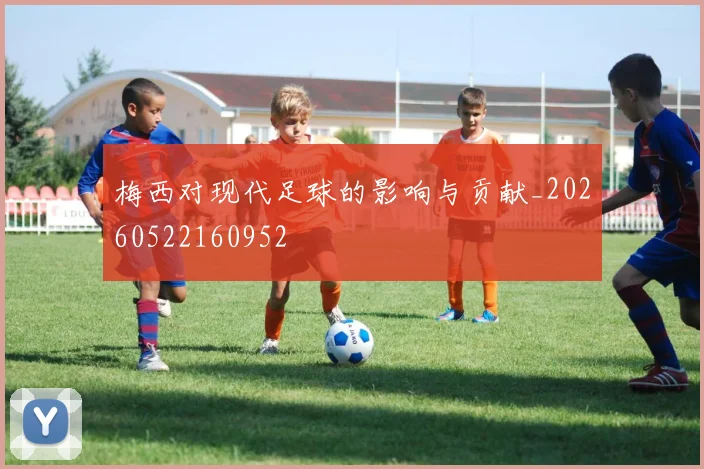 梅西对现代足球的影响与贡献_20260522160952