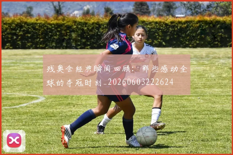 残奥会经典瞬间回顾：那些感动全球的夺冠时刻_20260603222624