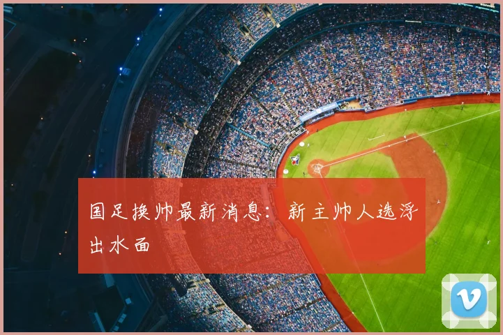 国足换帅最新消息:新主帅人选浮出水面