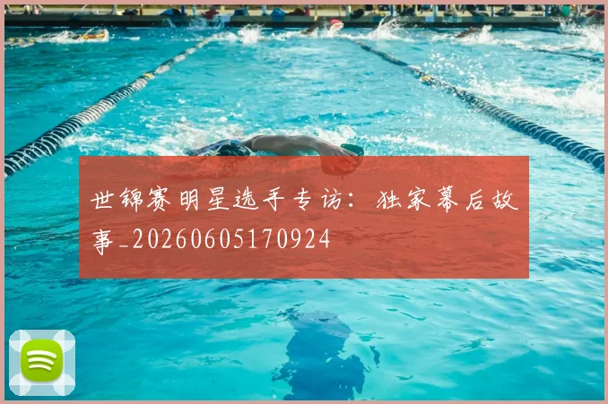 世锦赛明星选手专访：独家幕后故事_20260605170924