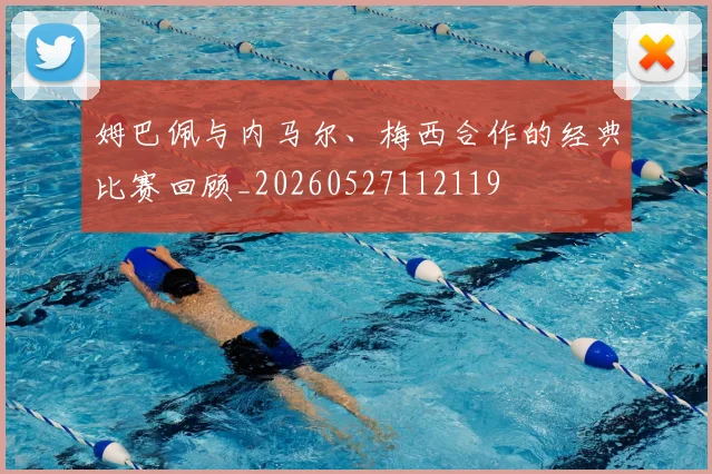 姆巴佩与内马尔、梅西合作的经典比赛回顾_20260527112119