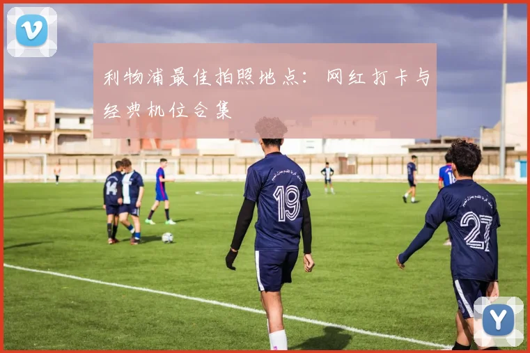 利物浦最佳拍照地点:网红打卡与经典机位合集