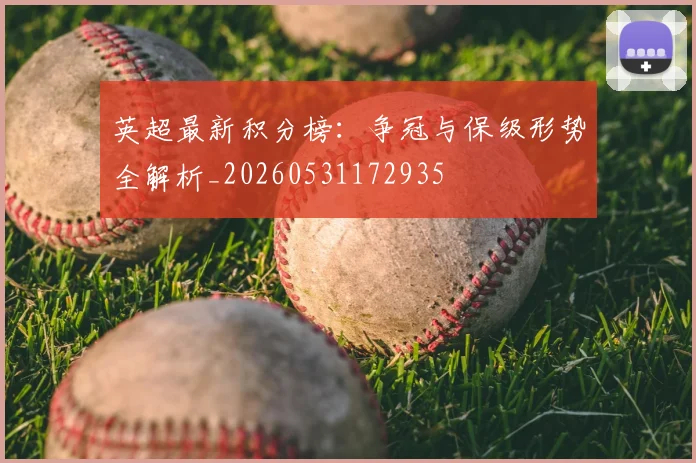 英超最新积分榜:争冠与保级形势全解析_20260531172935