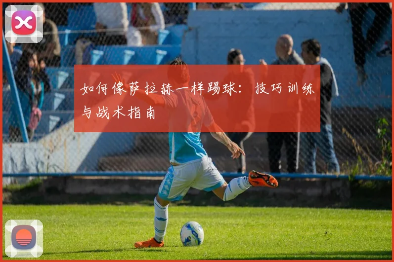 如何像萨拉赫一样踢球：技巧训练与战术指南