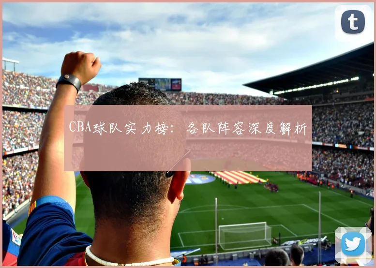 CBA球队实力榜:各队阵容深度解析
