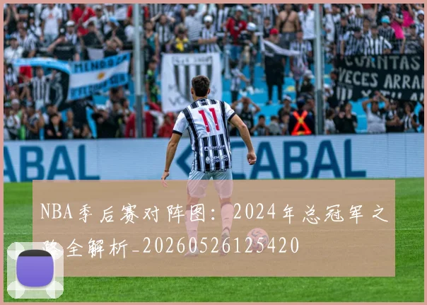 NBA季后赛对阵图：2024年总冠军之路全解析_20260526125420