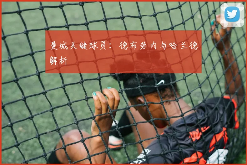 曼城关键球员:德布劳内与哈兰德解析