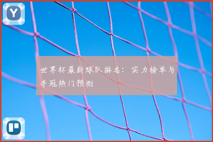 世界杯最新球队排名：实力榜单与夺冠热门预测