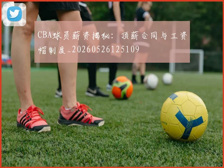 CBA球员薪资揭秘:顶薪合同与工资帽制度_20260526125109