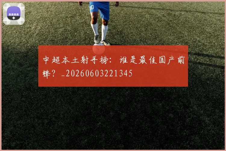 中超本土射手榜：谁是最佳国产前锋？_20260603221345